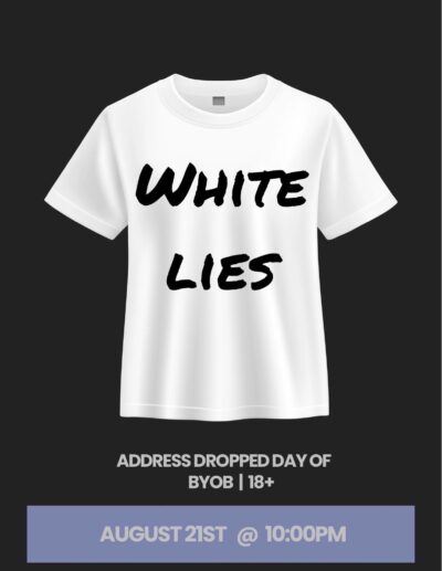 Flier promoting the party on Aug 21. picturing a white t-shirt with"white lies". BYOB and 18 plus. "address dropped day of" @ 10:00 p.m